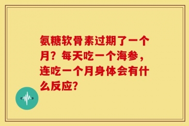 氨糖软骨素过期了一个月？每天吃一个海参，连吃一个月身体会有什么反应？