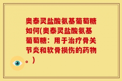奥泰灵盐酸氨基葡萄糖如何(奥泰灵盐酸氨基葡萄糖：用于治疗骨关节炎和软骨损伤的药物。)