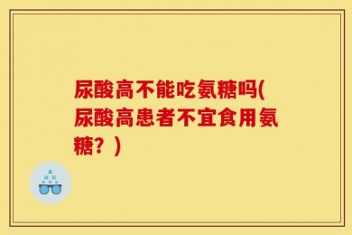 尿酸高不能吃氨糖吗(尿酸高患者不宜食用氨糖？)