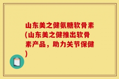 山东美之健氨糖软骨素(山东美之健推出软骨素产品，助力关节保健)
