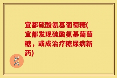 宜都硫酸氨基葡萄糖(宜都发现硫酸氨基葡萄糖，或成治疗糖尿病新药)