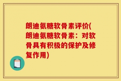 朗迪氨糖软骨素评价(朗迪氨糖软骨素：对软骨具有积极的保护及修复作用)
