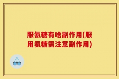 服氨糖有啥副作用(服用氨糖需注意副作用)
