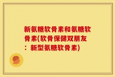 新氨糖软骨素和氨糖软骨素(软骨保健双朋友：新型氨糖软骨素)