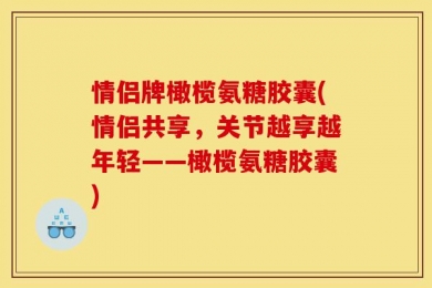 情侣牌橄榄氨糖胶囊(情侣共享，关节越享越年轻——橄榄氨糖胶囊)