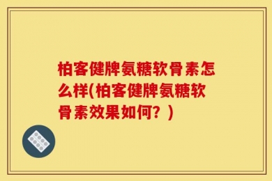 柏客健牌氨糖软骨素怎么样(柏客健牌氨糖软骨素效果如何？)
