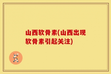 山西软骨素(山西出现软骨素引起关注)