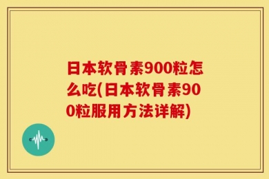 日本软骨素900粒怎么吃(日本软骨素900粒服用方法详解)