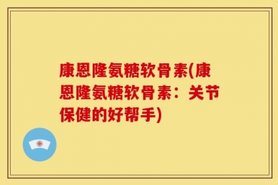 康恩隆氨糖软骨素(康恩隆氨糖软骨素：关节保健的好帮手)