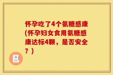 怀孕吃了4个氨糖感康(怀孕妇女食用氨糖感康达标4颗，是否安全？)