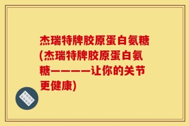 杰瑞特牌胶原蛋白氨糖(杰瑞特牌胶原蛋白氨糖————让你的关节更健康)