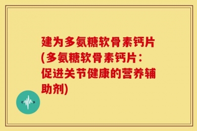 建为多氨糖软骨素钙片(多氨糖软骨素钙片：促进关节健康的营养辅助剂)