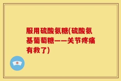 服用硫酸氨糖(硫酸氨基葡萄糖——关节疼痛有救了)