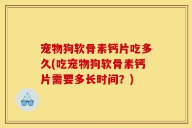 宠物狗软骨素钙片吃多久(吃宠物狗软骨素钙片需要多长时间？)