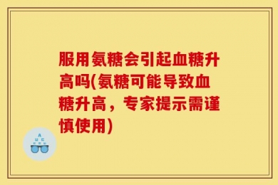服用氨糖会引起血糖升高吗(氨糖可能导致血糖升高，专家提示需谨慎使用)