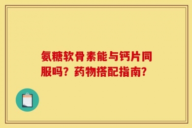 氨糖软骨素能与钙片同服吗？药物搭配指南？
