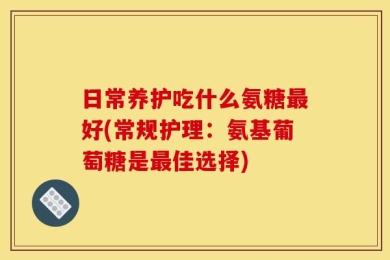 日常养护吃什么氨糖最好(常规护理：氨基葡萄糖是最佳选择)