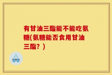 有甘油三酯能不能吃氨糖(氨糖能否食用甘油三酯？)