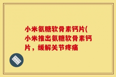 小米氨糖软骨素钙片(小米推出氨糖软骨素钙片，缓解关节疼痛