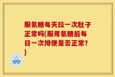 服氨糖每天拉一次肚子正常吗(服用氨糖后每日一次排便是否正常？)