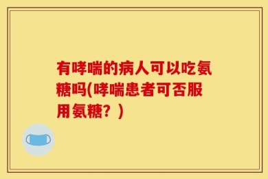 有哮喘的病人可以吃氨糖吗(哮喘患者可否服用氨糖？)