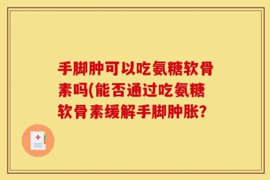 手脚肿可以吃氨糖软骨素吗(能否通过吃氨糖软骨素缓解手脚肿胀？