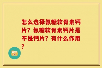 怎么选择氨糖软骨素钙片？氨糖软骨素钙片是不是钙片？有什么作用？