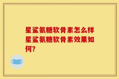 星鲨氨糖软骨素怎么样星鲨氨糖软骨素效果如何？