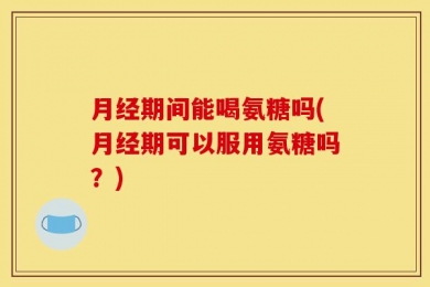 月经期间能喝氨糖吗(月经期可以服用氨糖吗？)
