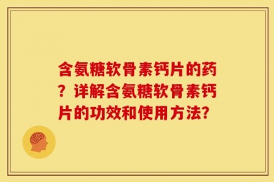 含氨糖软骨素钙片的药？详解含氨糖软骨素钙片的功效和使用方法？