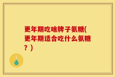 更年期吃啥牌子氨糖(更年期适合吃什么氨糖？)