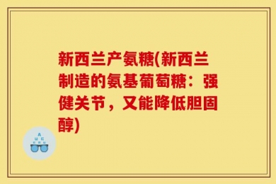 新西兰产氨糖(新西兰制造的氨基葡萄糖：强健关节，又能降低胆固醇)