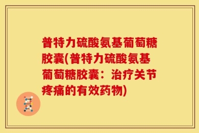 普特力硫酸氨基葡萄糖胶囊(普特力硫酸氨基葡萄糖胶囊：治疗关节疼痛的有效药物)