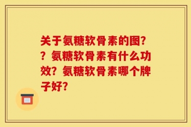 关于氨糖软骨素的图？？氨糖软骨素有什么功效？氨糖软骨素哪个牌子好？