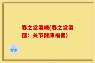 春之堂氨糖(春之堂氨糖：关节健康福音)