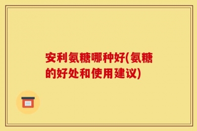 安利氨糖哪种好(氨糖的好处和使用建议)