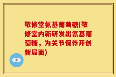 敬修堂氨基葡萄糖(敬修堂内新研发出氨基葡萄糖，为关节保养开创新局面)