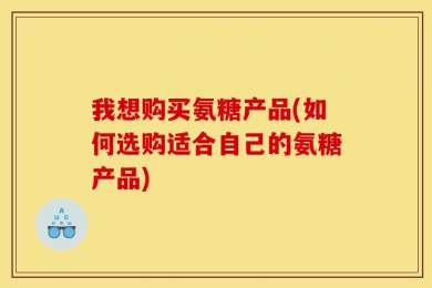 我想购买氨糖产品(如何选购适合自己的氨糖产品)