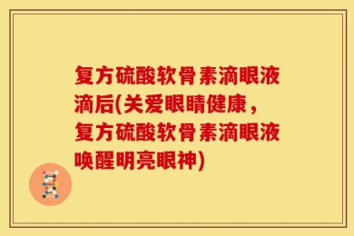 复方硫酸软骨素滴眼液滴后(关爱眼睛健康，复方硫酸软骨素滴眼液唤醒明亮眼神)