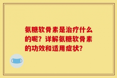 氨糖软骨素是治疗什么的呢？详解氨糖软骨素的功效和适用症状？