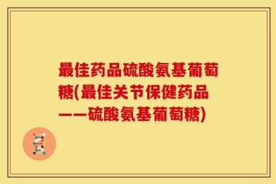 最佳药品硫酸氨基葡萄糖(最佳关节保健药品——硫酸氨基葡萄糖)