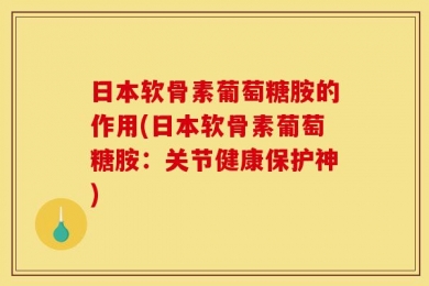 日本软骨素葡萄糖胺的作用(日本软骨素葡萄糖胺：关节健康保护神)
