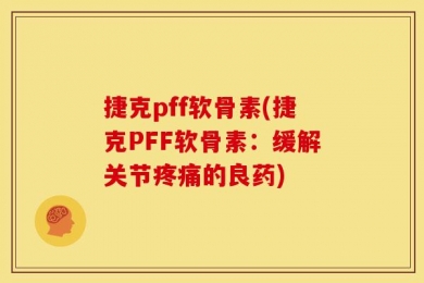 捷克pff软骨素(捷克PFF软骨素：缓解关节疼痛的良药)