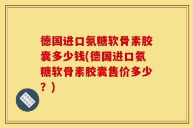 德国进口氨糖软骨素胶囊多少钱(德国进口氨糖软骨素胶囊售价多少？)