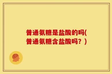 普通氨糖是盐酸的吗(普通氨糖含盐酸吗？)