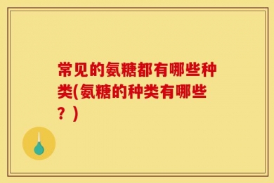 常见的氨糖都有哪些种类(氨糖的种类有哪些？)