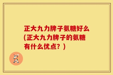 正大九力牌子氨糖好么(正大九力牌子的氨糖有什么优点？)