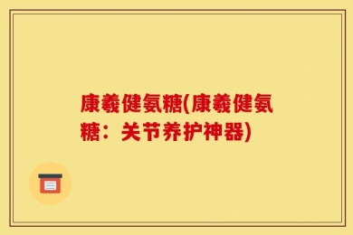 康羲健氨糖(康羲健氨糖：关节养护神器)