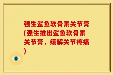 强生鲨鱼软骨素关节膏(强生推出鲨鱼软骨素关节膏，缓解关节疼痛)