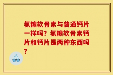 氨糖软骨素与普通钙片一样吗？氨糖软骨素钙片和钙片是两种东西吗？